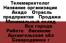 Телемаркетолог › Название организации ­ Акадо › Отрасль предприятия ­ Продажи › Минимальный оклад ­ 30 000 - Все города Работа » Вакансии   . Архангельская обл.,Северодвинск г.